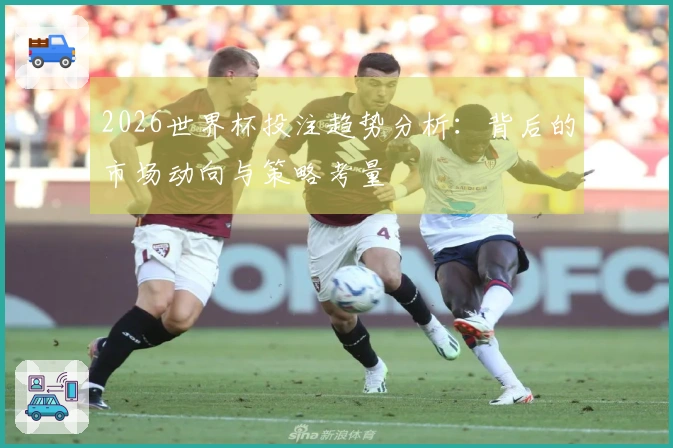 2026世界杯投注趋势分析：背后的市场动向与策略考量