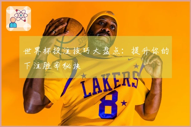 世界杯投注技巧大盘点：提升你的下注胜率秘诀