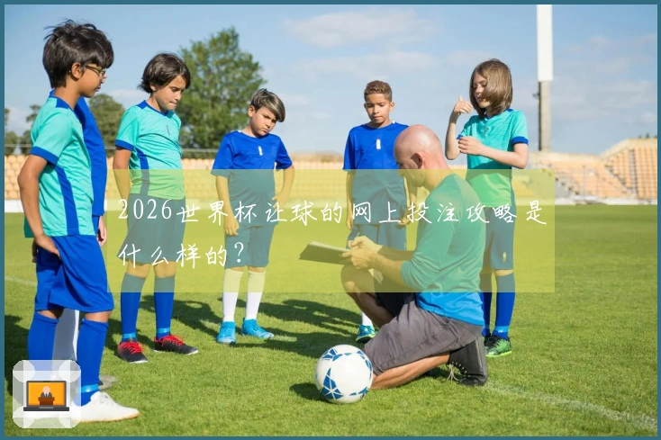 2026世界杯让球的网上投注攻略是什么样的？