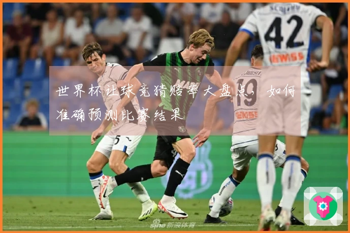 世界杯让球竞猜赔率大盘点，如何准确预测比赛结果