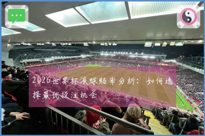 2026世界杯滚球赔率分析：如何选择最优投注机会