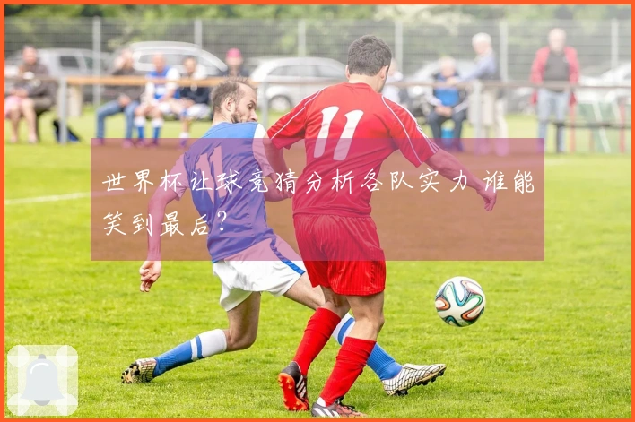 世界杯让球竞猜分析各队实力 谁能笑到最后？