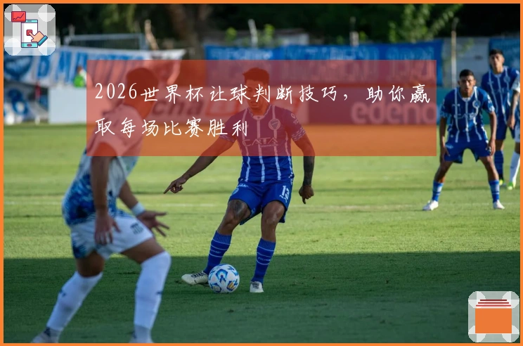 2026世界杯让球判断技巧，助你赢取每场比赛胜利