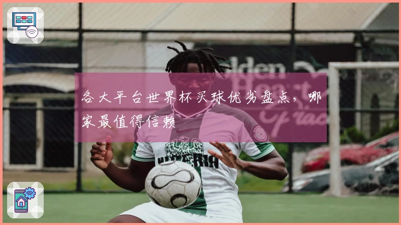各大平台世界杯买球优劣盘点，哪家最值得信赖