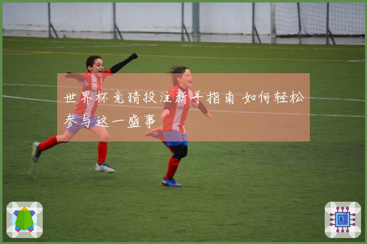 世界杯竞猜投注新手指南 如何轻松参与这一盛事