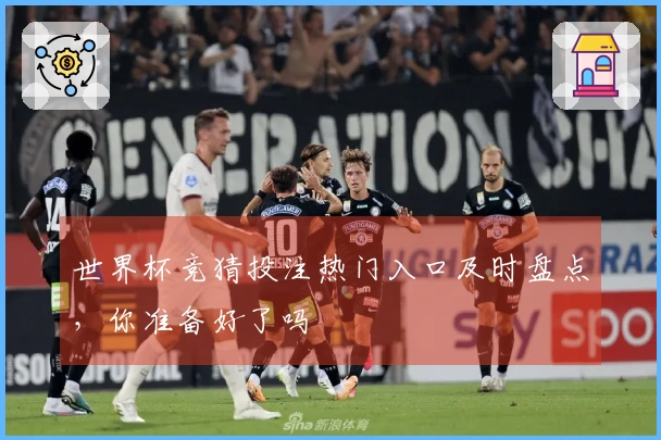 世界杯竞猜投注热门入口及时盘点，你准备好了吗