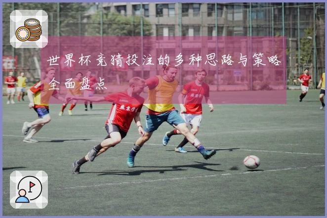 世界杯竞猜投注的多种思路与策略全面盘点