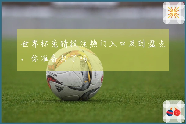 世界杯竞猜投注热门入口及时盘点，你准备好了吗