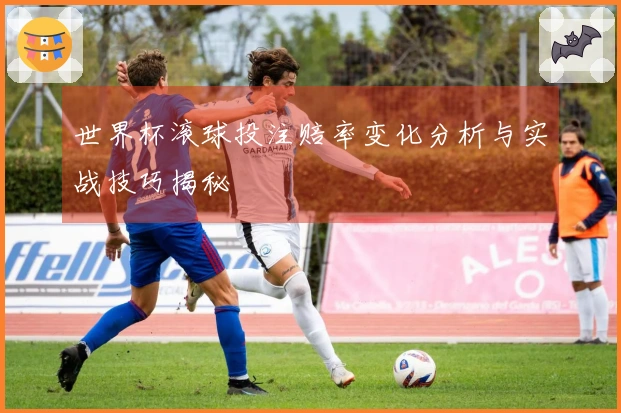 世界杯滚球投注赔率变化分析与实战技巧揭秘
