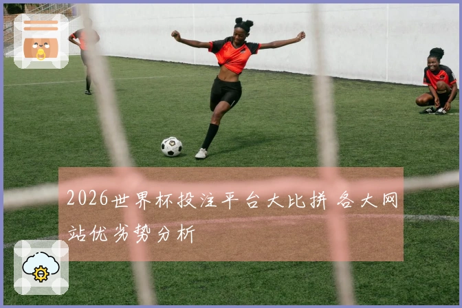 2026世界杯投注平台大比拼 各大网站优劣势分析