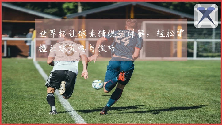 世界杯让球竞猜规则详解，轻松掌握让球策略与技巧